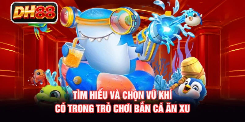 Tìm hiểu và chọn vũ khí có trong trò chơi Bắn Cá Ăn Xu